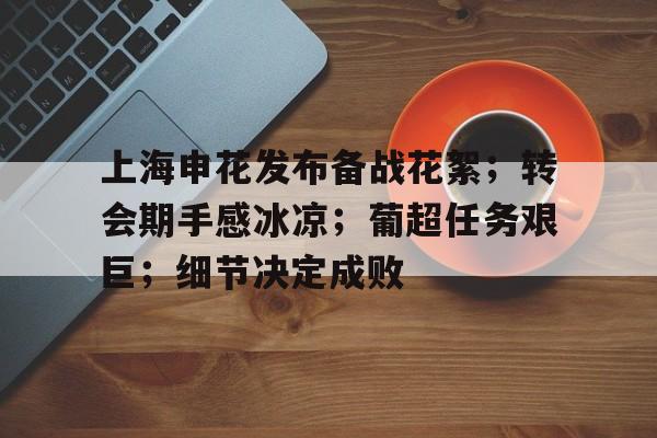 九游网页客户端-包含上海申花发布备战花絮；转会期手感冰凉；葡超任务艰巨；细节决定成败的词条