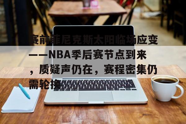 赛前菲尼克斯太阳临场应变——NBA季后赛节点到来,质疑声仍在,赛程密集仍需轮换的简单介绍 赛前菲尼克斯太阳临场应变——NBA季后赛节点到来,质疑声仍在,赛程密集仍需轮换的简单介绍