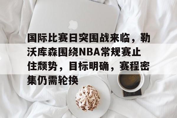 包含国际比赛日突围战来临，勒沃库森围绕NBA常规赛止住颓势，目标明确，赛程密集仍需轮换的词条