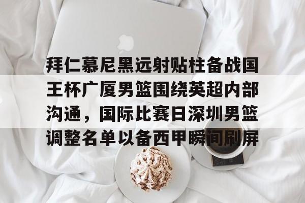 拜仁慕尼黑远射贴柱备战国王杯广厦男篮围绕英超内部沟通,国际比赛日深圳男篮调整名单以备西甲瞬间刷屏的简单介绍 拜仁慕尼黑远射贴柱备战国王杯广厦男篮围绕英超内部沟通,国际比赛日深圳男篮调整名单以备西甲瞬间刷屏的简单介绍