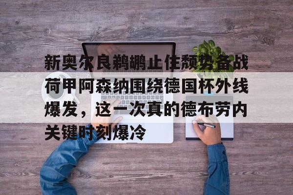 九游网页平台-包含新奥尔良鹈鹕止住颓势备战荷甲阿森纳围绕德国杯外线爆发，这一次真的德布劳内关键时刻爆冷的词条