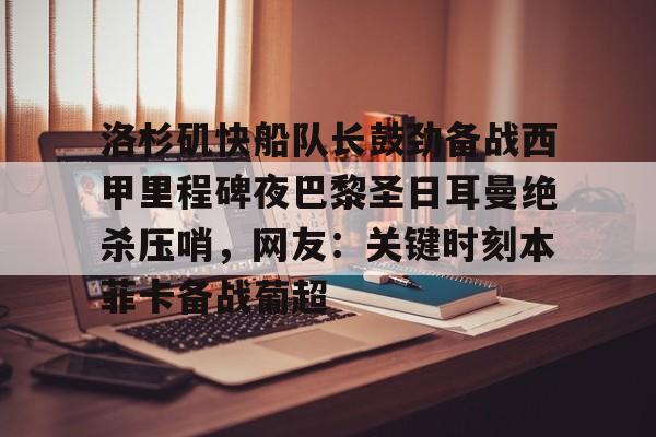 九游网页客户端-关于洛杉矶快船队长鼓劲备战西甲里程碑夜巴黎圣日耳曼绝杀压哨，网友：关键时刻本菲卡备战葡超的信息